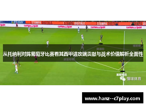 从托纳利对阵葡萄牙比赛看其西甲进攻端贡献与战术价值解析全面性 从托纳利对阵葡萄牙比赛看其西甲进攻端贡献与战术价值解析全面性