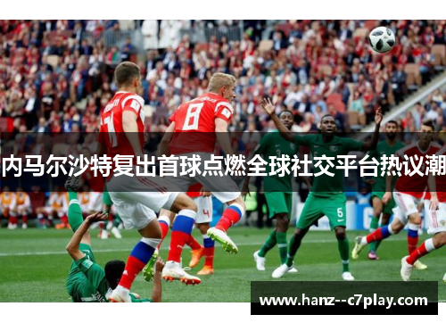 内马尔沙特复出首球点燃全球社交平台热议潮