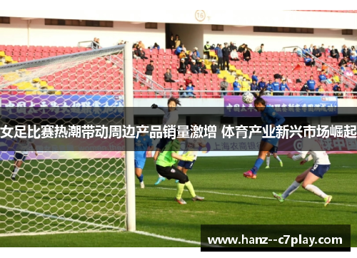 女足比赛热潮带动周边产品销量激增 体育产业新兴市场崛起