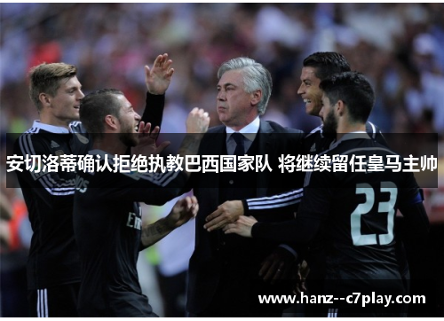 安切洛蒂确认拒绝执教巴西国家队 将继续留任皇马主帅 安切洛蒂确认拒绝执教巴西国家队 将继续留任皇马主帅