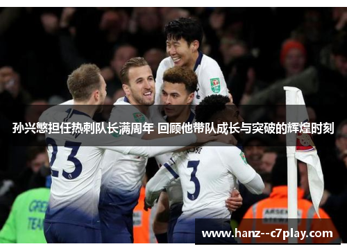 孙兴慜担任热刺队长满周年 回顾他带队成长与突破的辉煌时刻 孙兴慜担任热刺队长满周年 回顾他带队成长与突破的辉煌时刻