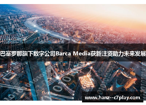 巴塞罗那旗下数字公司Barca Media获新注资助力未来发展 巴塞罗那旗下数字公司Barca Media获新注资助力未来发展