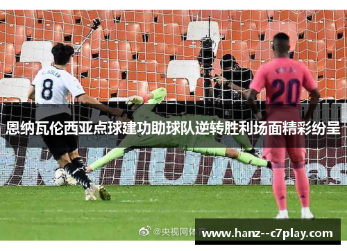 恩纳瓦伦西亚点球建功助球队逆转胜利场面精彩纷呈 恩纳瓦伦西亚点球建功助球队逆转胜利场面精彩纷呈