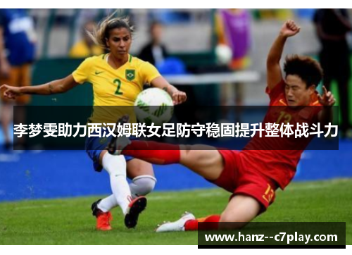 李梦雯助力西汉姆联女足防守稳固提升整体战斗力