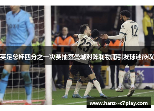 英足总杯四分之一决赛抽签曼城对阵利物浦引发球迷热议 英足总杯四分之一决赛抽签曼城对阵利物浦引发球迷热议