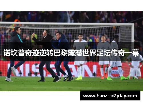 诺坎普奇迹逆转巴黎震撼世界足坛传奇一幕 诺坎普奇迹逆转巴黎震撼世界足坛传奇一幕
