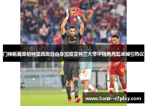 门神新篇章帕特里西奥自由身加盟亚特兰大意甲格局再起波澜引热议 门神新篇章帕特里西奥自由身加盟亚特兰大意甲格局再起波澜引热议