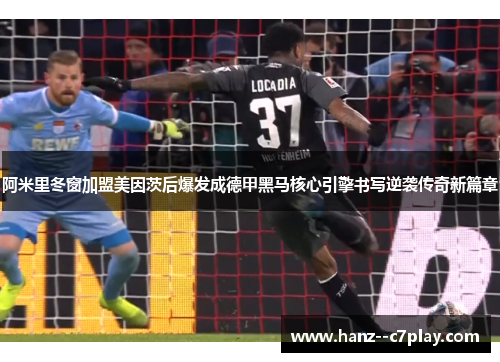 阿米里冬窗加盟美因茨后爆发成德甲黑马核心引擎书写逆袭传奇新篇章