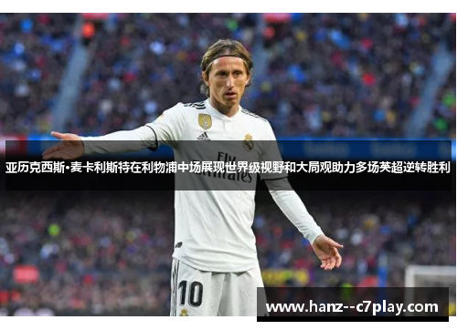 亚历克西斯·麦卡利斯特在利物浦中场展现世界级视野和大局观助力多场英超逆转胜利 亚历克西斯·麦卡利斯特在利物浦中场展现世界级视野和大局观助力多场英超逆转胜利