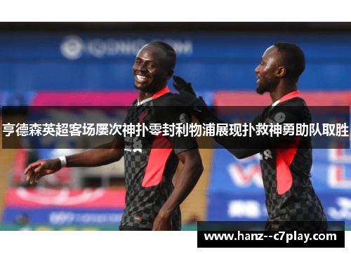 亨德森英超客场屡次神扑零封利物浦展现扑救神勇助队取胜