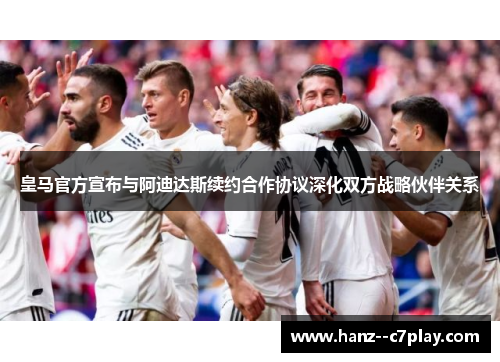 皇马官方宣布与阿迪达斯续约合作协议深化双方战略伙伴关系