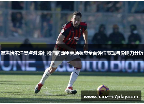 聚焦恰尔汗奥卢对阵利物浦的西甲赛场状态全面评估表现与影响力分析 聚焦恰尔汗奥卢对阵利物浦的西甲赛场状态全面评估表现与影响力分析