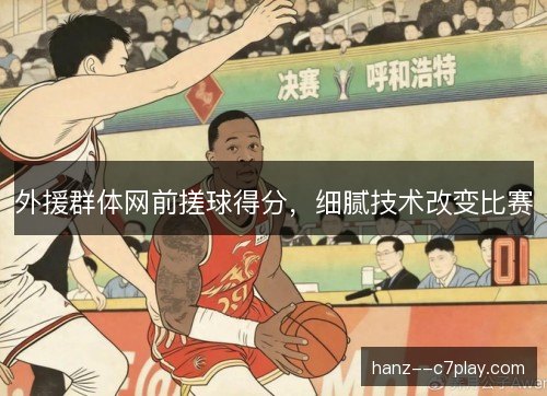 外援群体网前搓球得分，细腻技术改变比赛