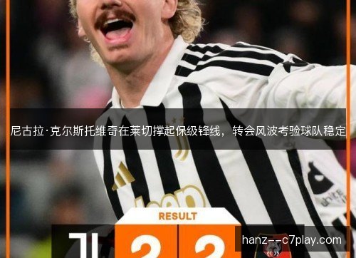 尼古拉·克尔斯托维奇在莱切撑起保级锋线，转会风波考验球队稳定